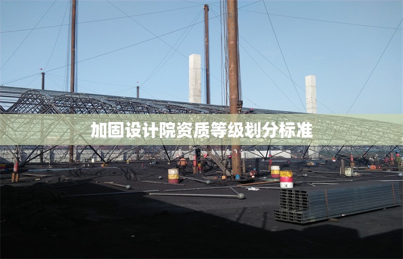 加固設(shè)計院資質(zhì)等級劃分標(biāo)準(zhǔn)