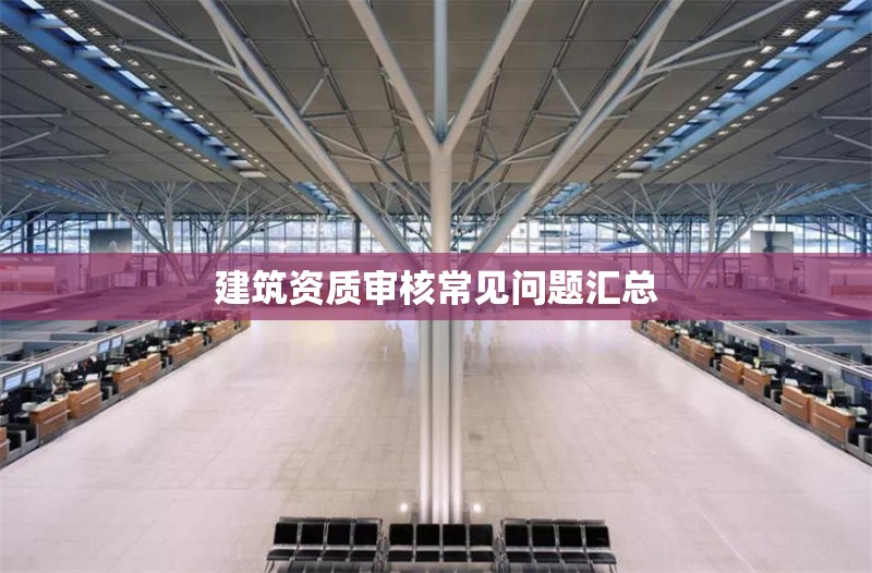 建筑資質審核常見問題匯總 行業(yè)新聞 第1張 建筑資質審核常見問題匯總 行業(yè)新聞 第1張