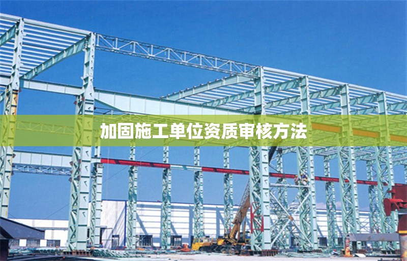 加固施工單位資質(zhì)審核方法