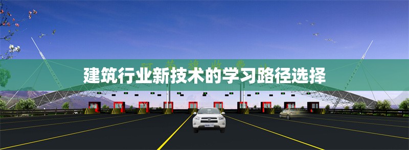 建筑行業(yè)新技術的學習路徑選擇 行業(yè)新聞 第1張 建筑行業(yè)新技術的學習路徑選擇 行業(yè)新聞 第1張