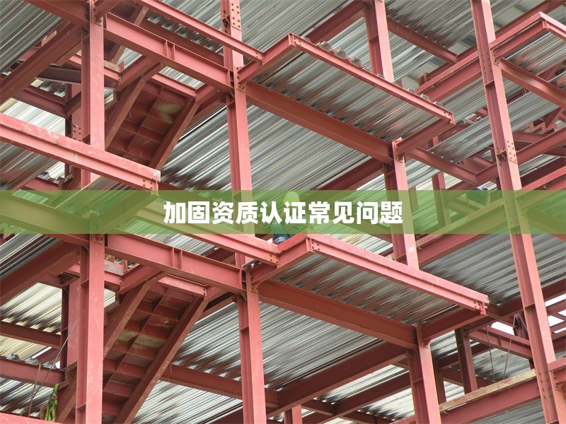 加固資質(zhì)認(rèn)證常見問題 行業(yè)新聞 第1張 加固資質(zhì)認(rèn)證常見問題 行業(yè)新聞 第1張