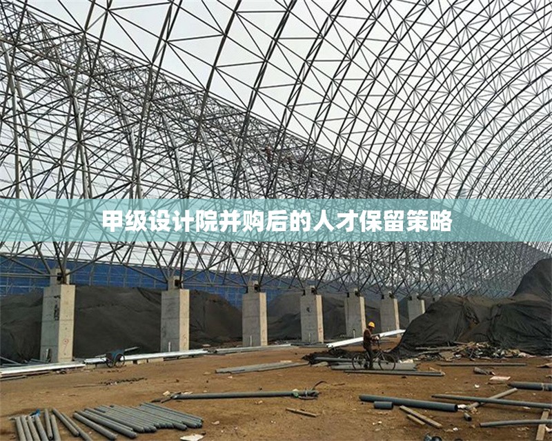 甲級設(shè)計院并購后的人才保留策略 行業(yè)新聞 甲級設(shè)計院并購后的人才保留策略 行業(yè)新聞