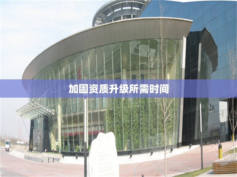 加固資質(zhì)升級(jí)所需時(shí)間 行業(yè)新聞 第1張 加固資質(zhì)升級(jí)所需時(shí)間 行業(yè)新聞 第1張