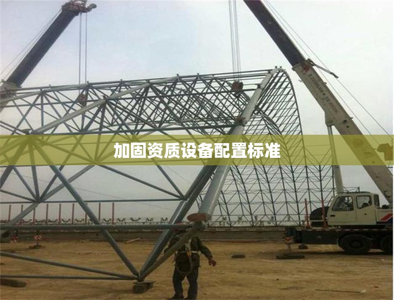 加固資質(zhì)設(shè)備配置標(biāo)準(zhǔn) 行業(yè)新聞 第1張