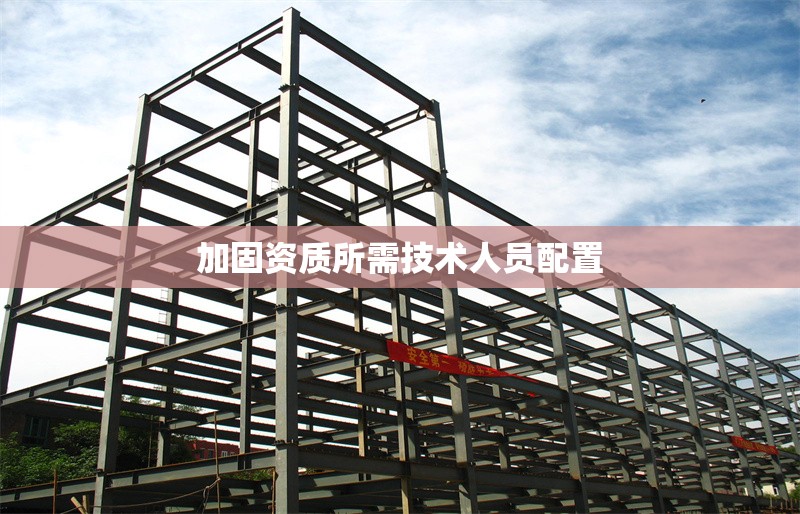 加固資質(zhì)所需技術(shù)人員配置 行業(yè)新聞 第1張 加固資質(zhì)所需技術(shù)人員配置 行業(yè)新聞 第1張