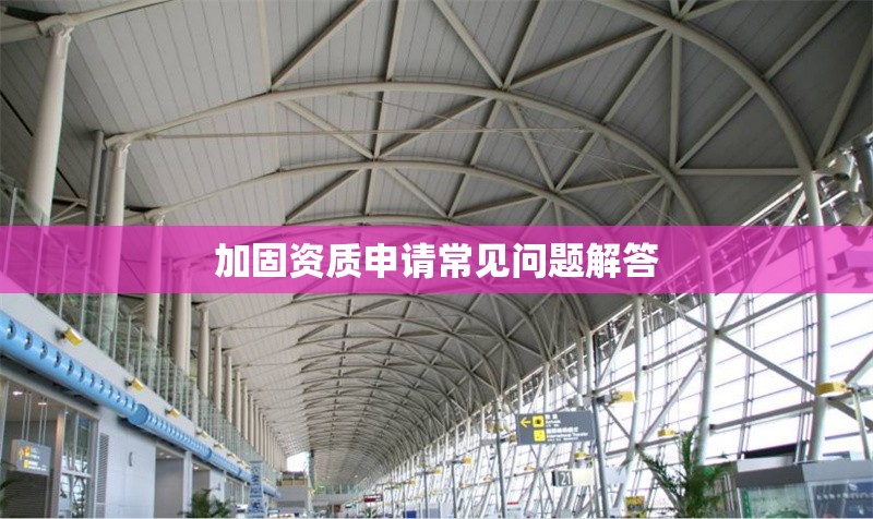 加固資質(zhì)申請常見問題解答 行業(yè)新聞 第1張 加固資質(zhì)申請常見問題解答 行業(yè)新聞 第1張