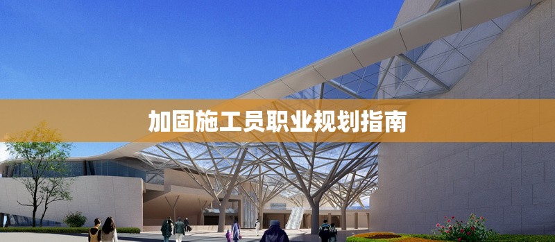 加固施工員職業(yè)規(guī)劃指南