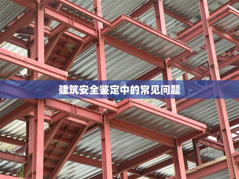 建筑安全鑒定中的常見問(wèn)題 行業(yè)新聞 第1張 建筑安全鑒定中的常見問(wèn)題 行業(yè)新聞 第1張