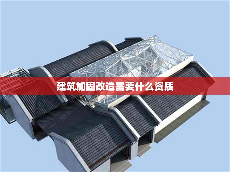 建筑加固改造需要什么資質(zhì) 行業(yè)新聞 第1張