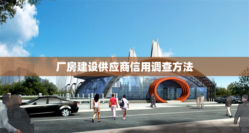 廠房建設(shè)供應(yīng)商信用調(diào)查方法