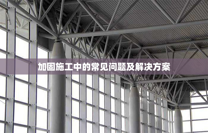 加固施工中的常見問題及解決方案 行業(yè)新聞 第1張 加固施工中的常見問題及解決方案 行業(yè)新聞 第1張