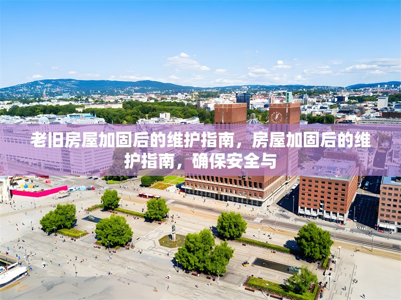 老舊房屋加固后的維護指南，房屋加固后的維護指南，確保安全與