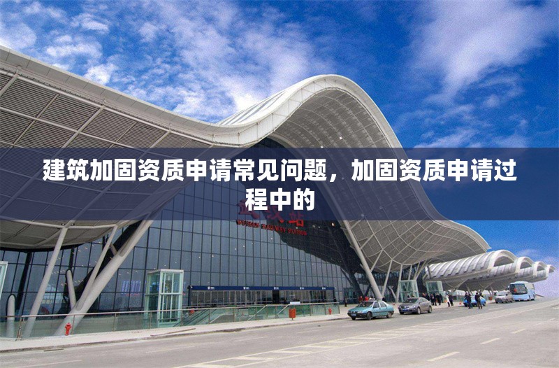 建筑加固資質(zhì)申請常見問題，加固資質(zhì)申請過程中的