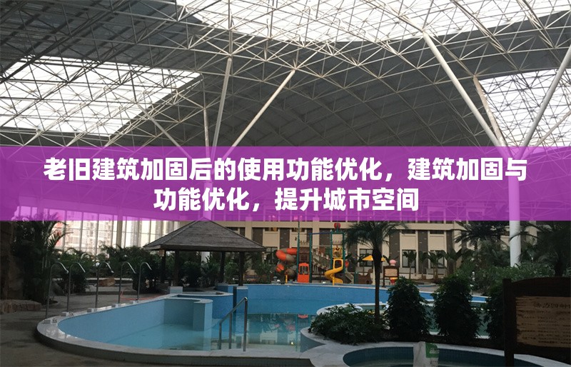 老舊建筑加固后的使用功能優(yōu)化，建筑加固與功能優(yōu)化，提升城市空間