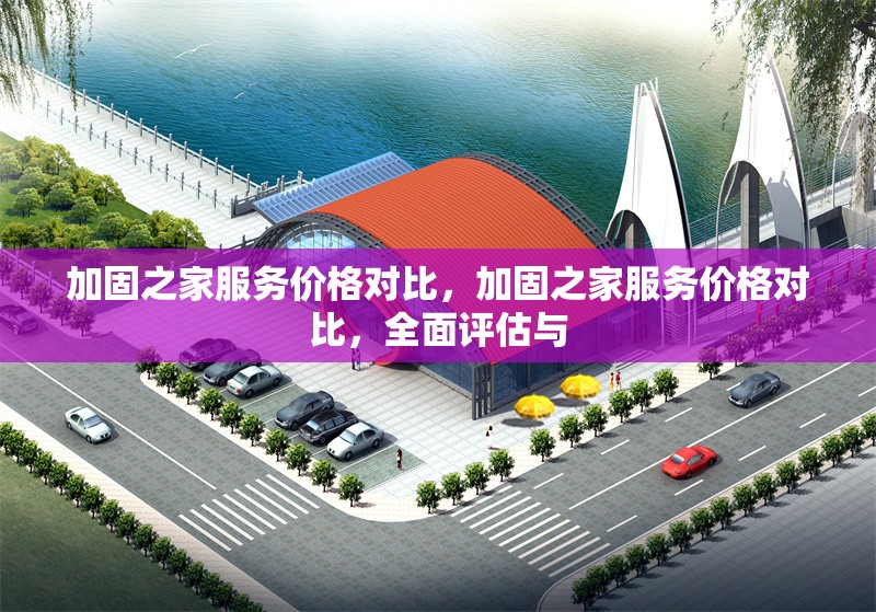 加固之家服務(wù)價(jià)格對(duì)比，加固之家服務(wù)價(jià)格對(duì)比，全面評(píng)估與 行業(yè)新聞 第1張