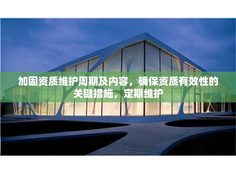 加固資質維護周期及內(nèi)容，確保資質有效性的關鍵措施，定期維護 行業(yè)新聞 第1張