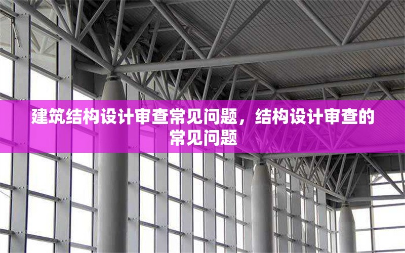 建筑結(jié)構(gòu)設計審查常見問題，結(jié)構(gòu)設計審查的常見問題