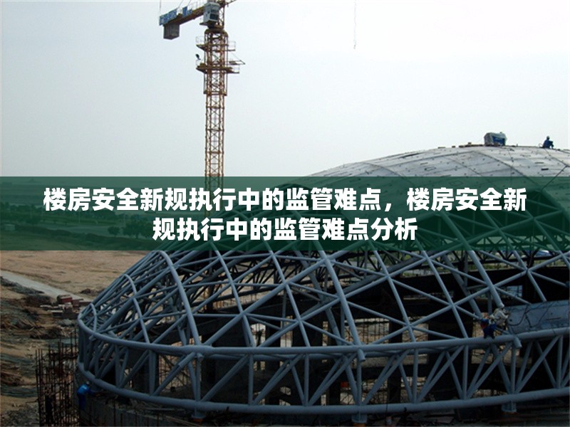 樓房安全新規(guī)執(zhí)行中的監(jiān)管難點(diǎn)，樓房安全新規(guī)執(zhí)行中的監(jiān)管難點(diǎn)分析 行業(yè)新聞 第1張