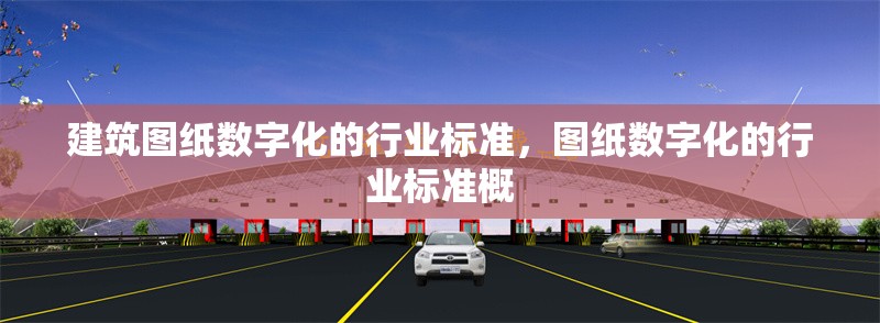 建筑圖紙數(shù)字化的行業(yè)標(biāo)準(zhǔn)，圖紙數(shù)字化的行業(yè)標(biāo)準(zhǔn)概 行業(yè)新聞 第1張