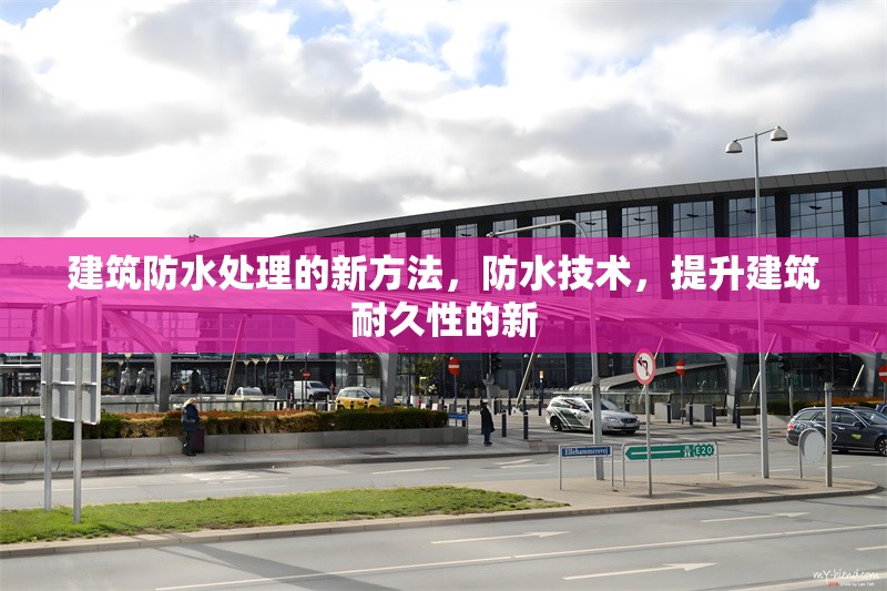 建筑防水處理的新方法，防水技術(shù)，提升建筑耐久性的新
