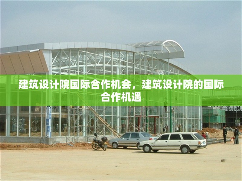 建筑設(shè)計(jì)院國(guó)際合作機(jī)會(huì)，建筑設(shè)計(jì)院的國(guó)際合作機(jī)遇 行業(yè)新聞 第1張