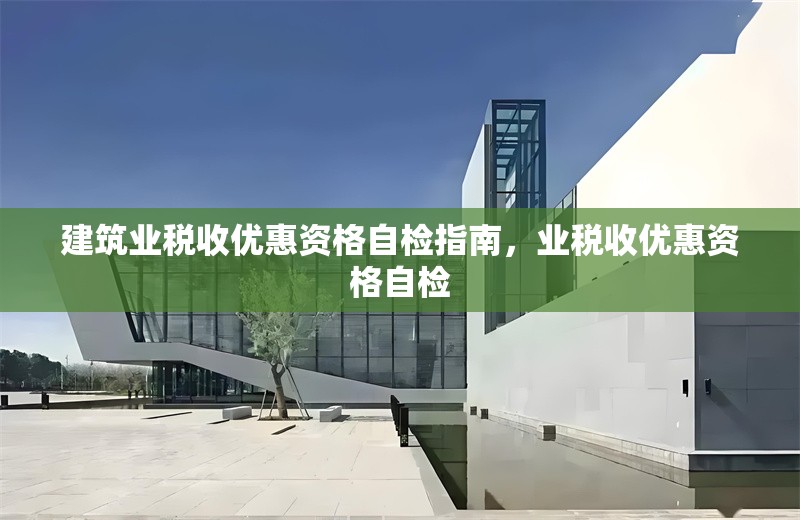建筑業(yè)稅收優(yōu)惠資格自檢指南，業(yè)稅收優(yōu)惠資格自檢