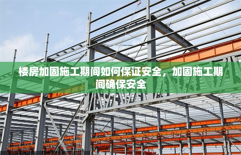 樓房加固施工期間如何保證安全，加固施工期間確保安全 行業(yè)新聞 第1張