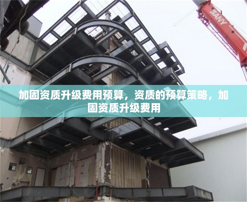 加固資質(zhì)升級(jí)費(fèi)用預(yù)算，資質(zhì)的預(yù)算策略，加固資質(zhì)升級(jí)費(fèi)用 行業(yè)新聞 第1張