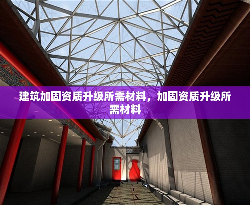 建筑加固資質(zhì)升級所需材料，加固資質(zhì)升級所需材料 行業(yè)新聞 第1張