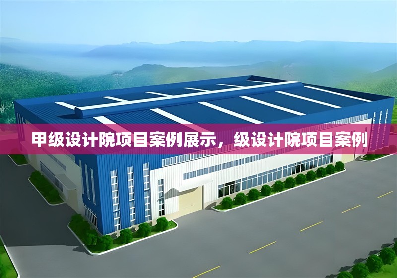 甲級(jí)設(shè)計(jì)院項(xiàng)目案例展示，級(jí)設(shè)計(jì)院項(xiàng)目案例 行業(yè)新聞 第1張