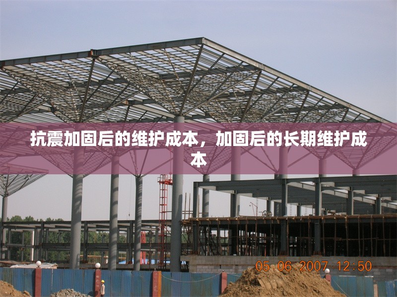抗震加固后的維護(hù)成本，加固后的長(zhǎng)期維護(hù)成本