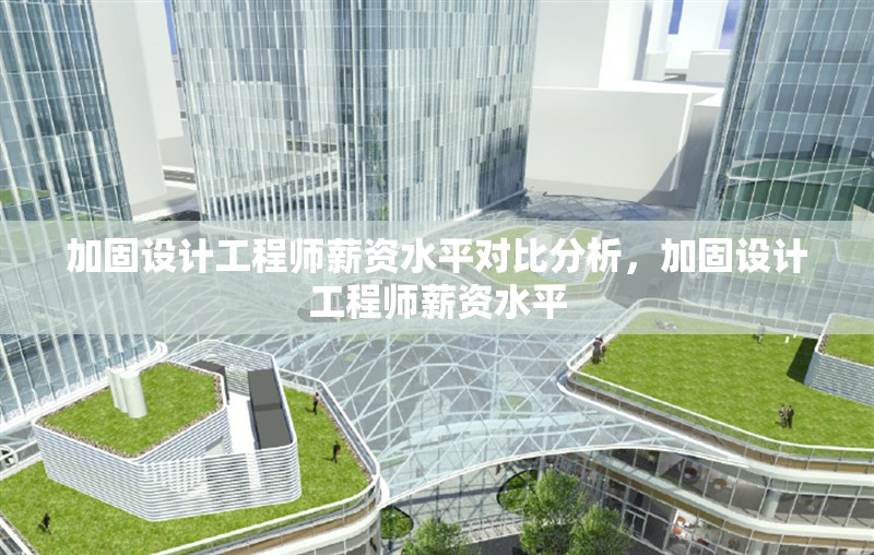 加固設(shè)計(jì)工程師薪資水平對(duì)比分析，加固設(shè)計(jì)工程師薪資水平