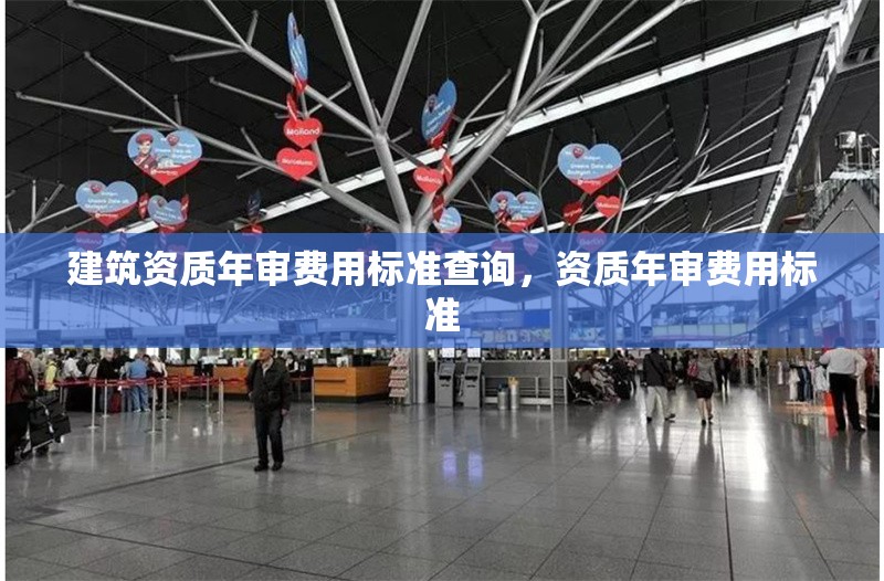 建筑資質(zhì)年審費(fèi)用標(biāo)準(zhǔn)查詢，資質(zhì)年審費(fèi)用標(biāo)準(zhǔn) 行業(yè)新聞 第1張