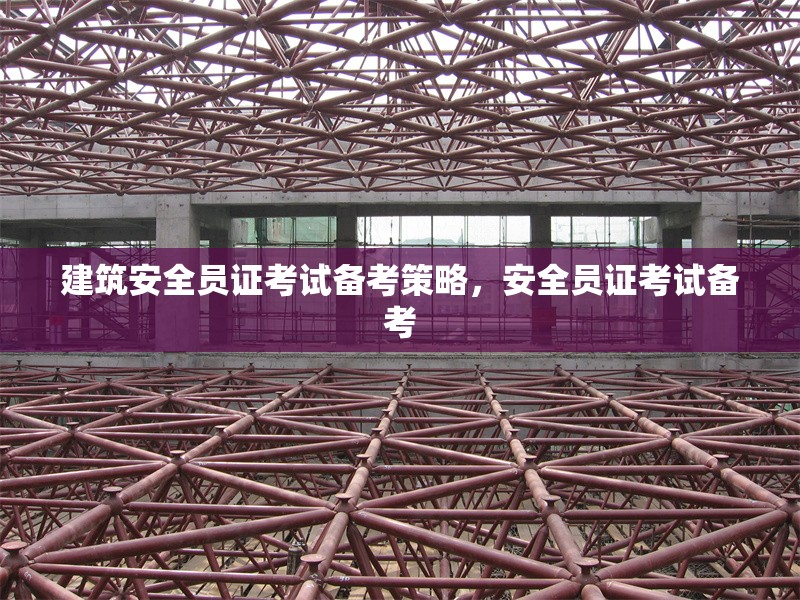 建筑安全員證考試備考策略，安全員證考試備考