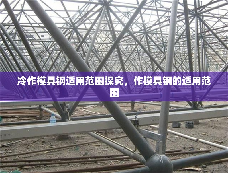 冷作模具鋼適用范圍探究，作模具鋼的適用范圍