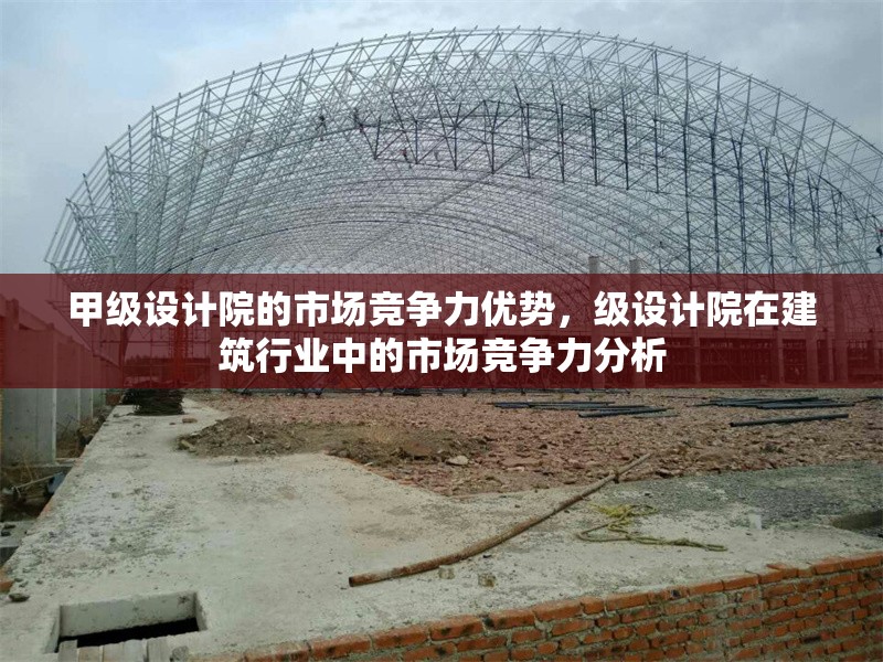 甲級設計院的市場競爭力優(yōu)勢，級設計院在建筑行業(yè)中的市場競爭力分析