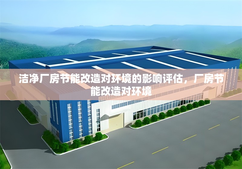 潔凈廠房節(jié)能改造對環(huán)境的影響評估，廠房節(jié)能改造對環(huán)境