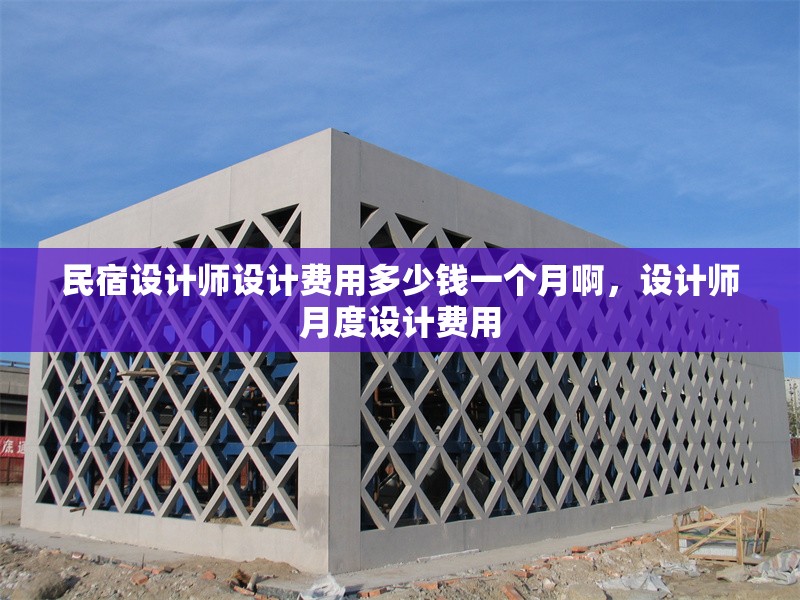 民宿設(shè)計(jì)師設(shè)計(jì)費(fèi)用多少錢一個(gè)月啊，設(shè)計(jì)師月度設(shè)計(jì)費(fèi)用