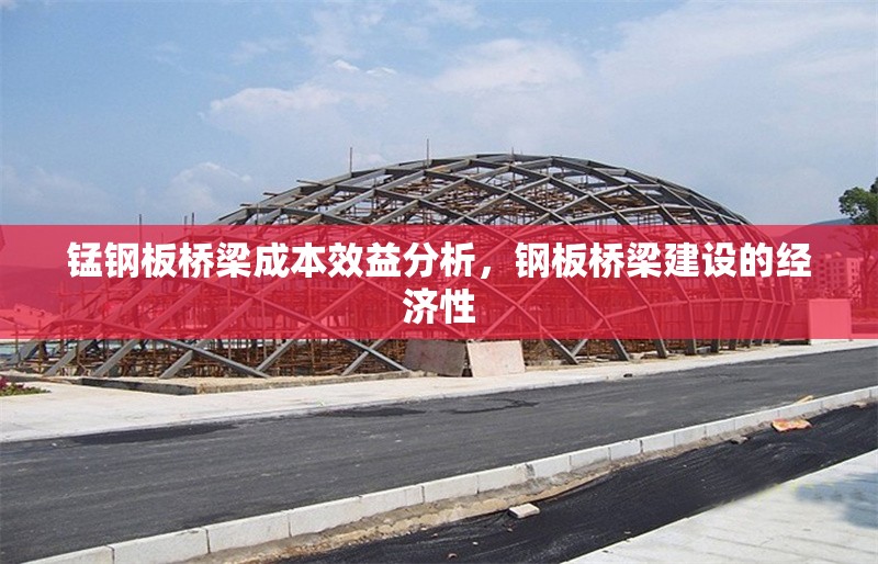 錳鋼板橋梁成本效益分析，鋼板橋梁建設的經(jīng)濟性