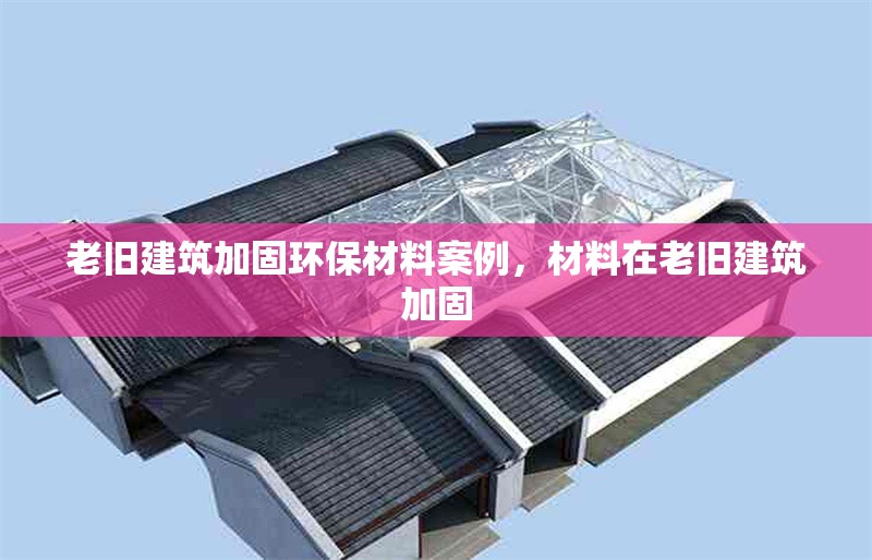 老舊建筑加固環(huán)保材料案例，材料在老舊建筑加固