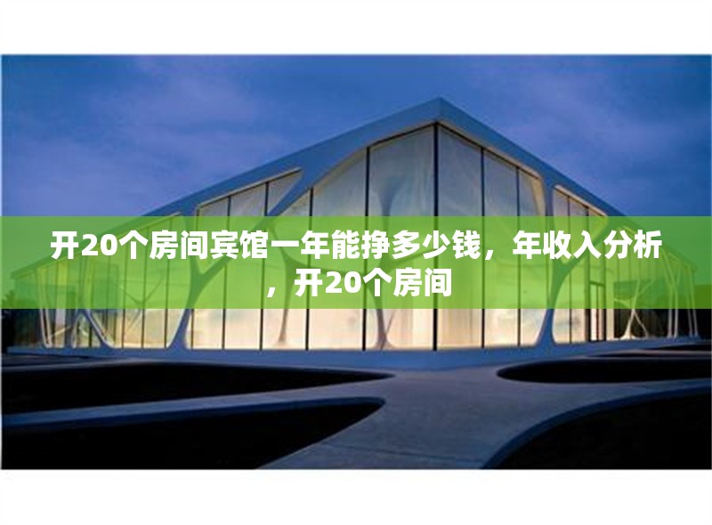開20個房間賓館一年能掙多少錢，年收入分析，開20個房間