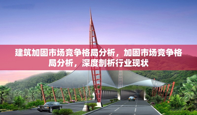 建筑加固市場(chǎng)競(jìng)爭(zhēng)格局分析，加固市場(chǎng)競(jìng)爭(zhēng)格局分析，深度剖析行業(yè)現(xiàn)狀