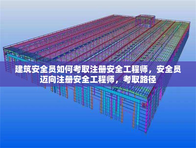 建筑安全員如何考取注冊安全工程師，安全員邁向注冊安全工程師，考取路徑 行業(yè)新聞 第1張