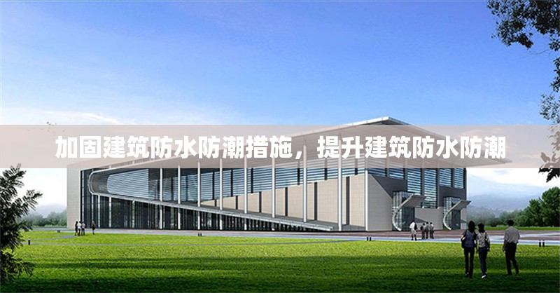 加固建筑防水防潮措施，提升建筑防水防潮