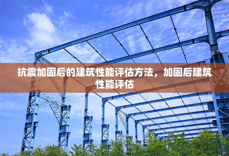 抗震加固后的建筑性能評(píng)估方法，加固后建筑性能評(píng)估