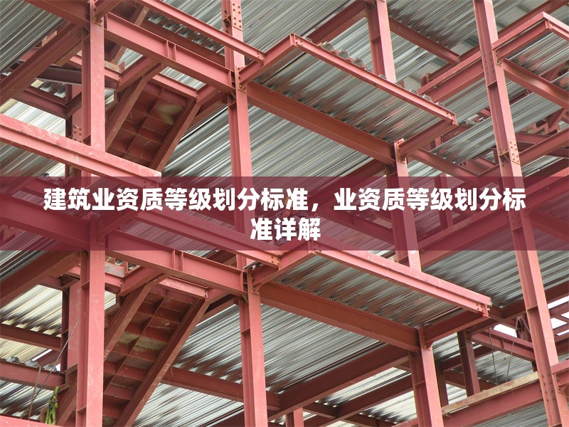 建筑業(yè)資質(zhì)等級(jí)劃分標(biāo)準(zhǔn)，業(yè)資質(zhì)等級(jí)劃分標(biāo)準(zhǔn)詳解