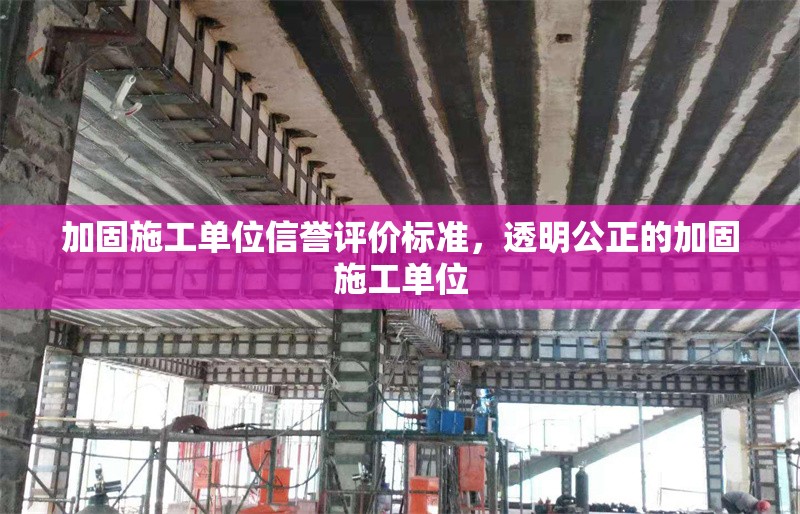 加固施工單位信譽(yù)評(píng)價(jià)標(biāo)準(zhǔn)，透明公正的加固施工單位