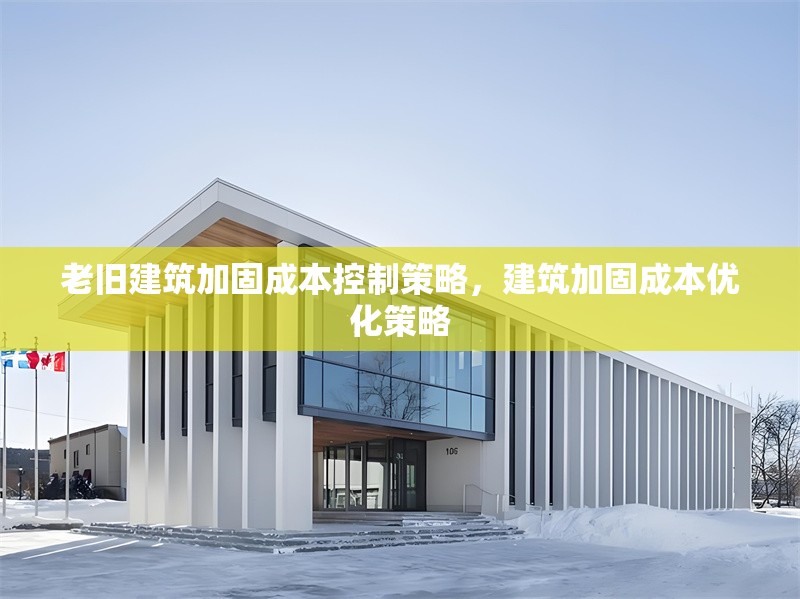 老舊建筑加固成本控制策略，建筑加固成本優(yōu)化策略
