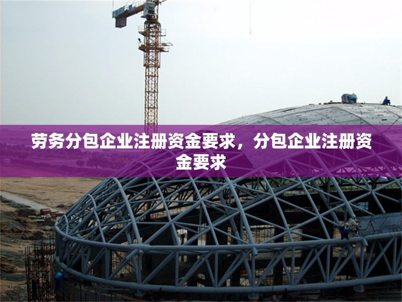 勞務(wù)分包企業(yè)注冊資金要求，分包企業(yè)注冊資金要求