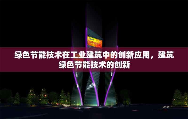 綠色節(jié)能技術(shù)在工業(yè)建筑中的創(chuàng)新應(yīng)用，建筑綠色節(jié)能技術(shù)的創(chuàng)新